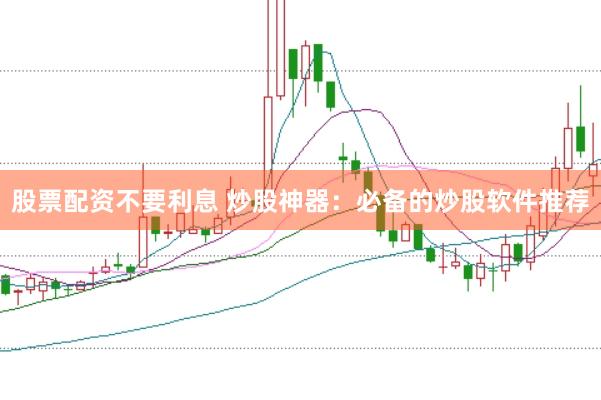 股票配资不要利息 炒股神器：必备的炒股软件推荐