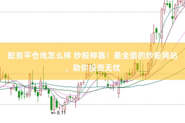 配资平仓线怎么样 炒股神器！最全面的炒股网站，助你投资无忧