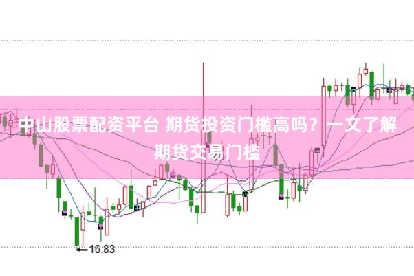 中山股票配资平台 期货投资门槛高吗？一文了解期货交易门槛