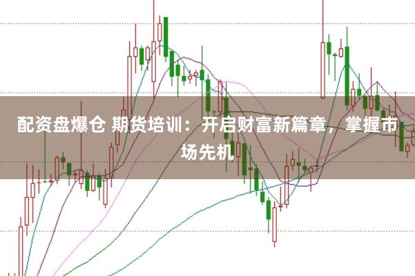 配资盘爆仓 期货培训：开启财富新篇章，掌握市场先机
