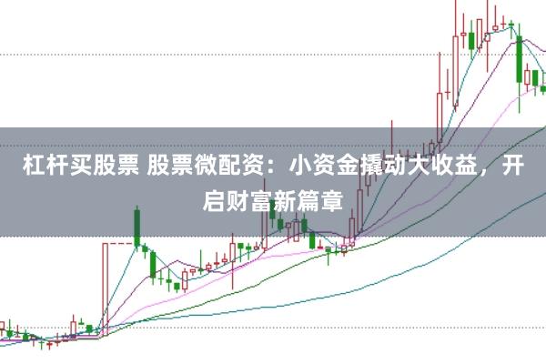 杠杆买股票 股票微配资：小资金撬动大收益，开启财富新篇章