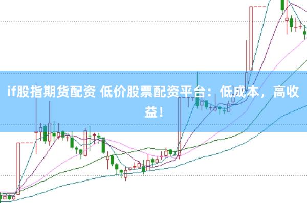 if股指期货配资 低价股票配资平台：低成本，高收益！