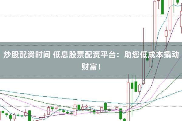 炒股配资时间 低息股票配资平台：助您低成本撬动财富！