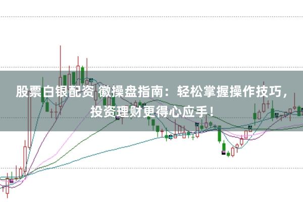 股票白银配资 徽操盘指南：轻松掌握操作技巧，投资理财更得心应手！