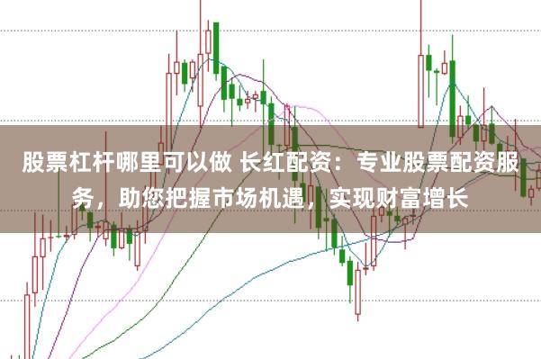 股票杠杆哪里可以做 长红配资：专业股票配资服务，助您把握市场机遇，实现财富增长