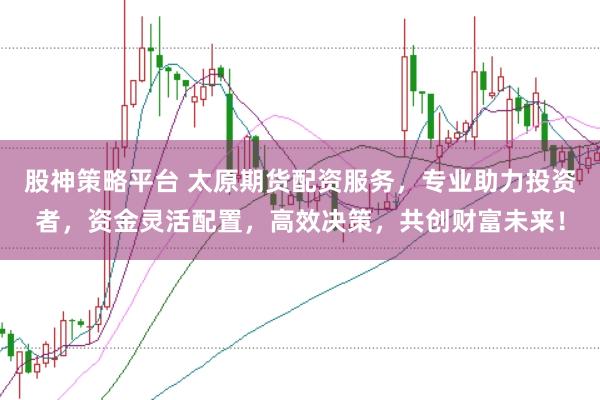 股神策略平台 太原期货配资服务，专业助力投资者，资金灵活配置，高效决策，共创财富未来！