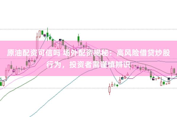 原油配资可信吗 场外配资揭秘：高风险借贷炒股行为，投资者需谨慎辨识