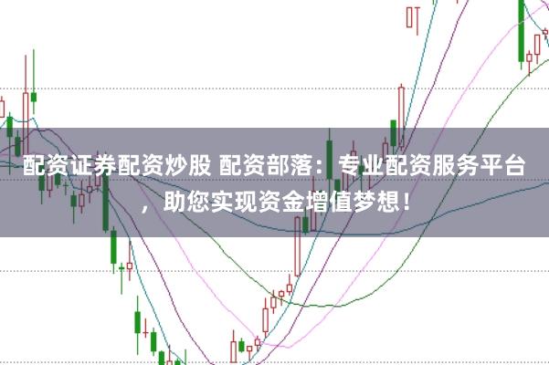 配资证券配资炒股 配资部落：专业配资服务平台，助您实现资金增值梦想！