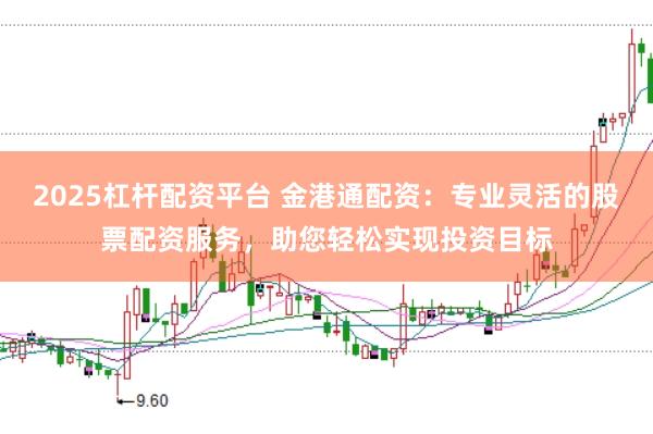 2025杠杆配资平台 金港通配资：专业灵活的股票配资服务，助您轻松实现投资目标