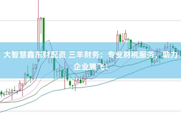 大智慧鑫东财配资 三羊财务：专业财税服务，助力企业腾飞！
