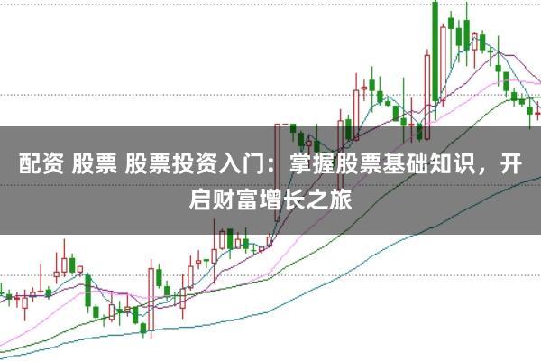 配资 股票 股票投资入门：掌握股票基础知识，开启财富增长之旅