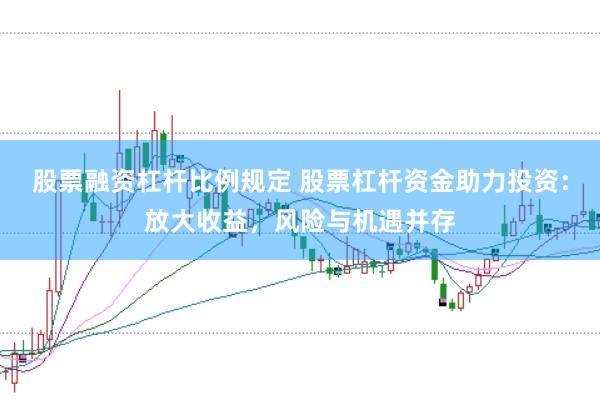 股票融资杠杆比例规定 股票杠杆资金助力投资：放大收益，风险与机遇并存