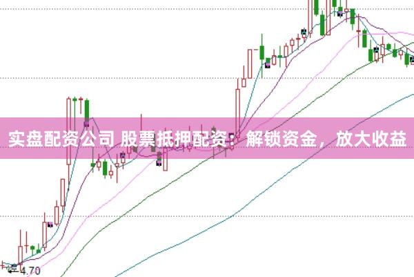 实盘配资公司 股票抵押配资：解锁资金，放大收益