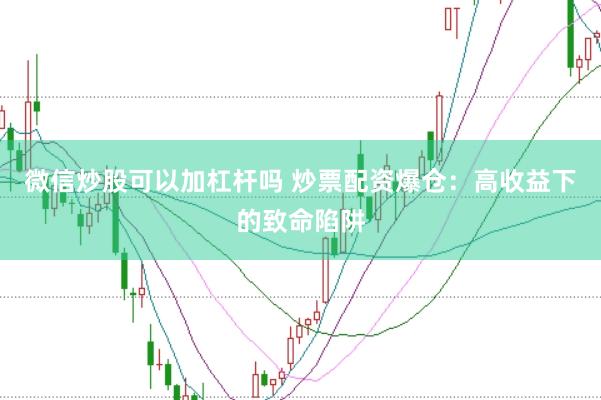微信炒股可以加杠杆吗 炒票配资爆仓：高收益下的致命陷阱