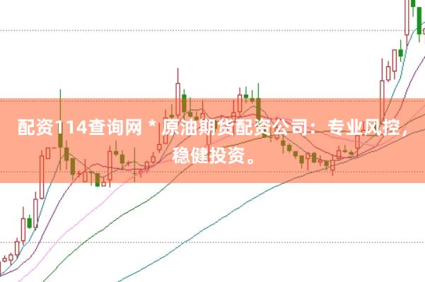 配资114查询网 * 原油期货配资公司：专业风控，稳健投资。