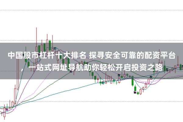 中国股市杠杆十大排名 探寻安全可靠的配资平台，一站式网址导航助你轻松开启投资之路