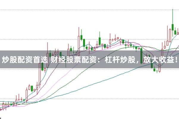 炒股配资首选 财经股票配资：杠杆炒股，放大收益！