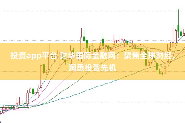 投资app平台 财华国际金融网：聚焦全球财经，洞悉投资先机