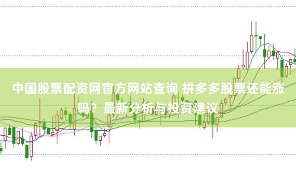中国股票配资网官方网站查询 拼多多股票还能涨吗？最新分析与投资建议