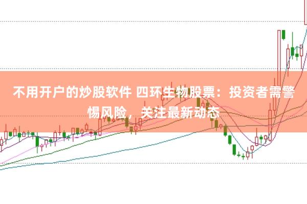 不用开户的炒股软件 四环生物股票：投资者需警惕风险，关注最新动态