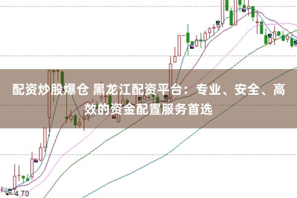 配资炒股爆仓 黑龙江配资平台：专业、安全、高效的资金配置服务首选