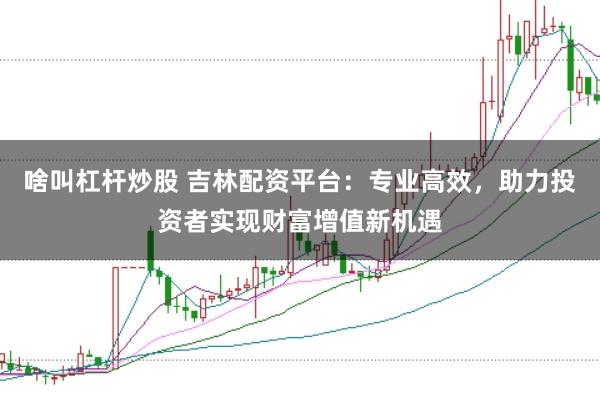 啥叫杠杆炒股 吉林配资平台：专业高效，助力投资者实现财富增值新机遇