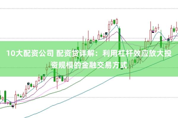 10大配资公司 配资贷详解：利用杠杆效应放大投资规模的金融交易方式