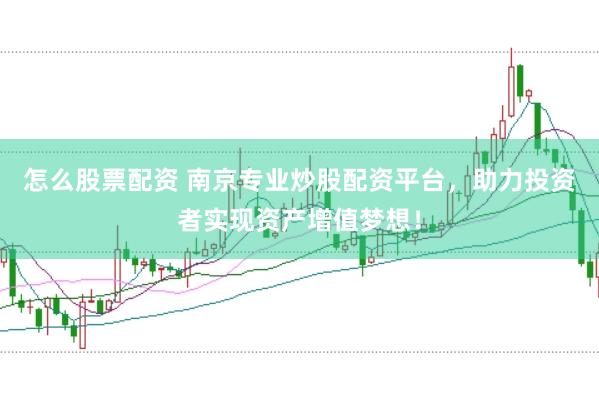 怎么股票配资 南京专业炒股配资平台，助力投资者实现资产增值梦想！