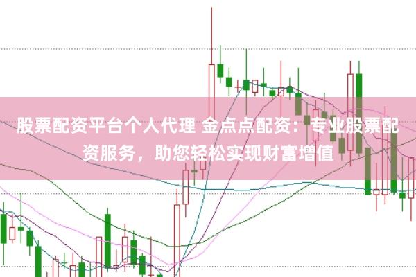 股票配资平台个人代理 金点点配资：专业股票配资服务，助您轻松实现财富增值