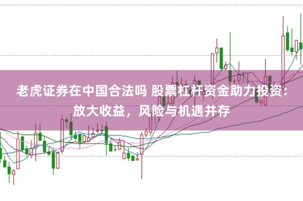 老虎证券在中国合法吗 股票杠杆资金助力投资：放大收益，风险与机遇并存