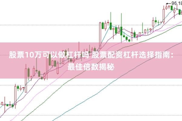 股票10万可以做杠杆吗 股票配资杠杆选择指南：最佳倍数揭秘