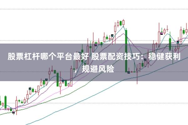 股票杠杆哪个平台最好 股票配资技巧：稳健获利，规避风险