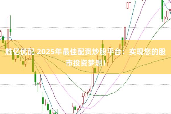 胜亿优配 2025年最佳配资炒股平台：实现您的股市投资梦想！