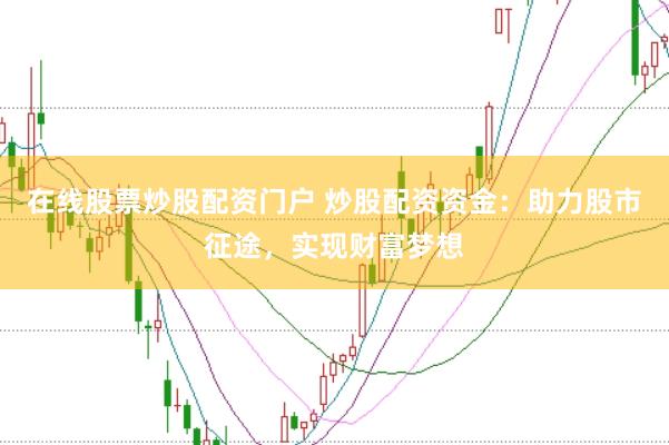 在线股票炒股配资门户 炒股配资资金：助力股市征途，实现财富梦想
