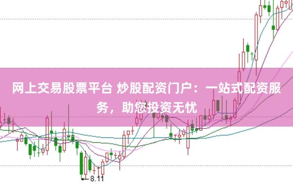 网上交易股票平台 炒股配资门户：一站式配资服务，助您投资无忧