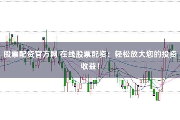 股票配资官方网 在线股票配资：轻松放大您的投资收益！