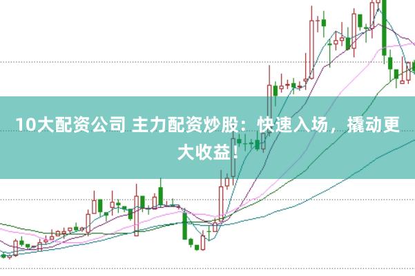 10大配资公司 主力配资炒股：快速入场，撬动更大收益！