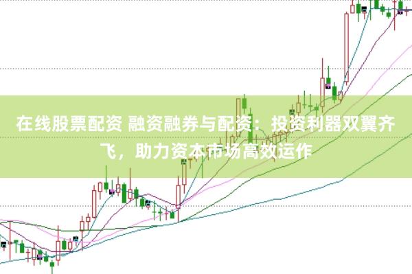 在线股票配资 融资融券与配资：投资利器双翼齐飞，助力资本市场高效运作