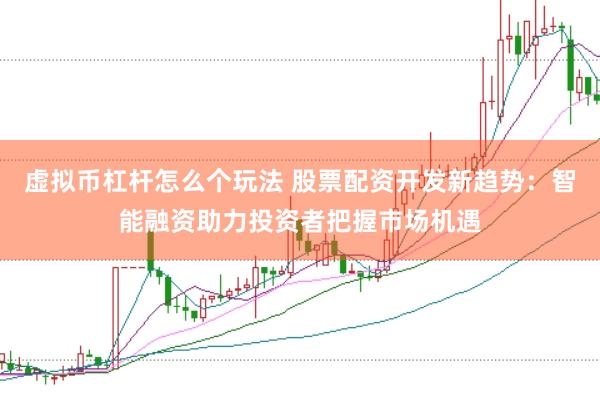 虚拟币杠杆怎么个玩法 股票配资开发新趋势：智能融资助力投资者把握市场机遇