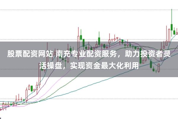 股票配资网站 南充专业配资服务，助力投资者灵活操盘，实现资金最大化利用