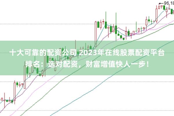 十大可靠的配资公司 2023年在线股票配资平台排名：选对配资，财富增值快人一步！