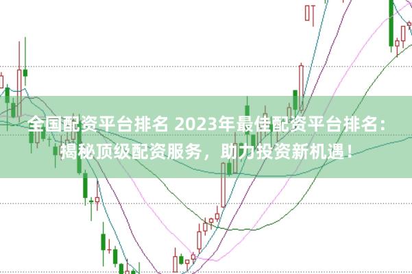 全国配资平台排名 2023年最佳配资平台排名：揭秘顶级配资服务，助力投资新机遇！