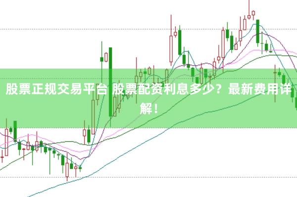 股票正规交易平台 股票配资利息多少？最新费用详解！
