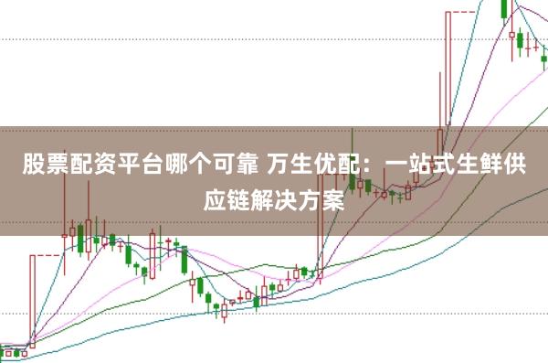 股票配资平台哪个可靠 万生优配：一站式生鲜供应链解决方案