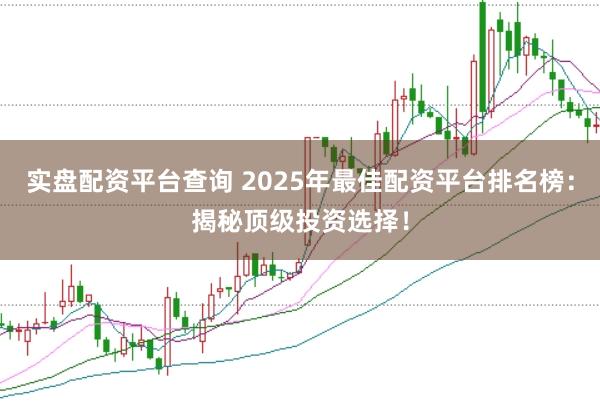 实盘配资平台查询 2025年最佳配资平台排名榜：揭秘顶级投资选择！