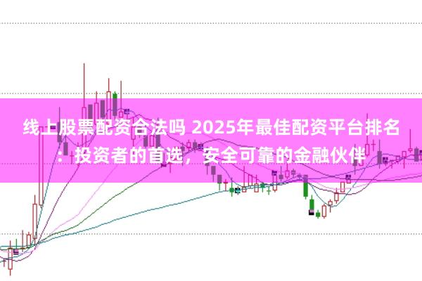 线上股票配资合法吗 2025年最佳配资平台排名：投资者的首选，安全可靠的金融伙伴