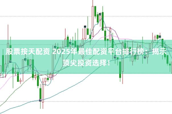 股票按天配资 2025年最佳配资平台排行榜：揭示顶尖投资选择！