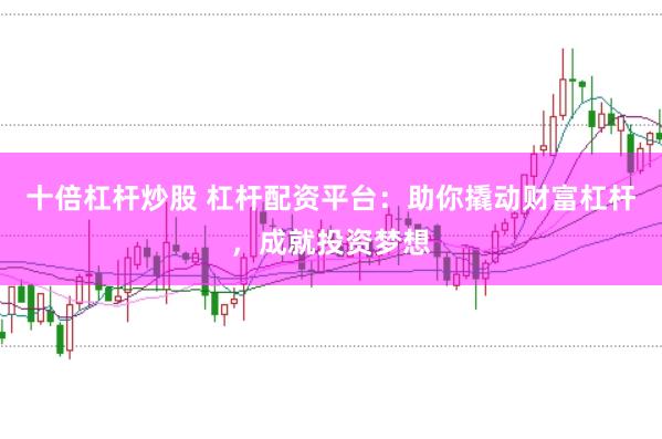 十倍杠杆炒股 杠杆配资平台：助你撬动财富杠杆，成就投资梦想