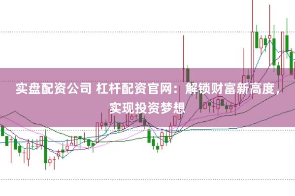 实盘配资公司 杠杆配资官网：解锁财富新高度，实现投资梦想