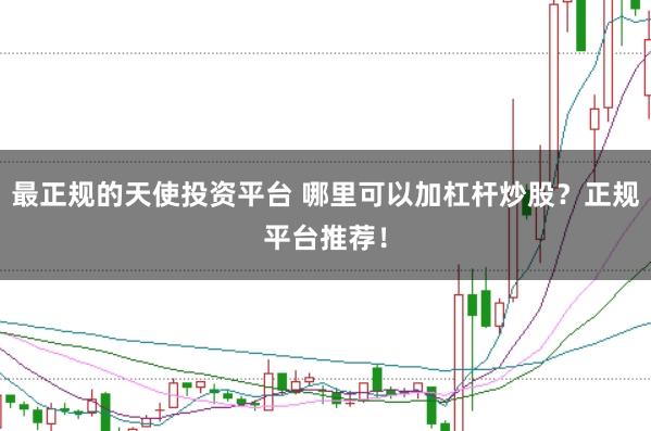 最正规的天使投资平台 哪里可以加杠杆炒股？正规平台推荐！